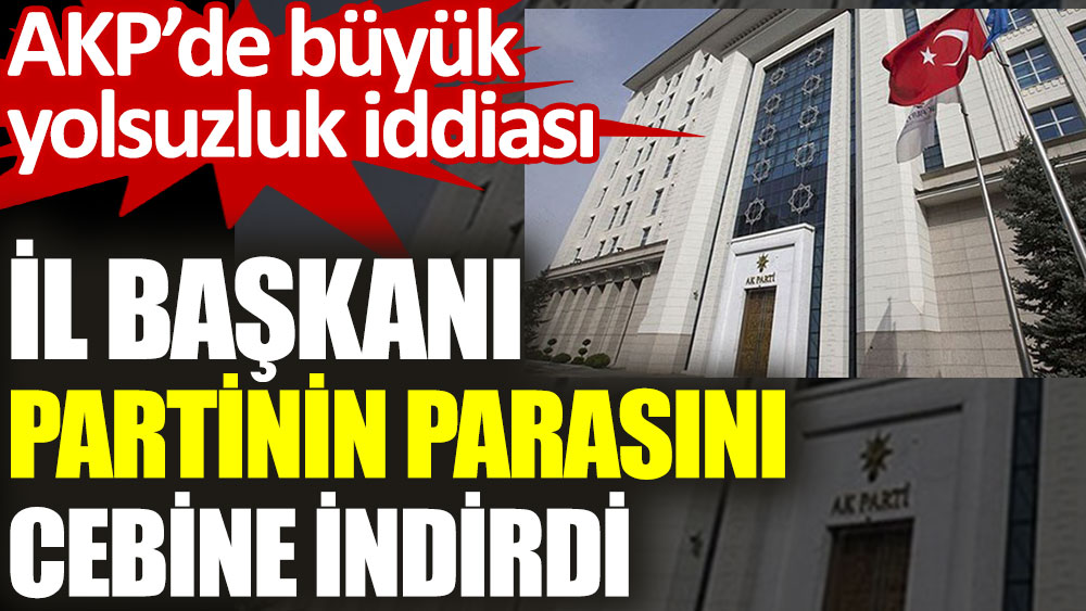 AKP’de büyük yolsuzluk iddiası. İl başkanı partinin parasını cebine indirdi