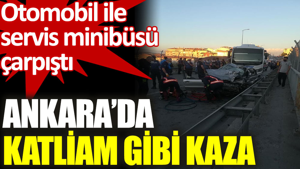 Ankara’da katliam gibi kaza! Otomobil ile servis minibüsü çarpıştı