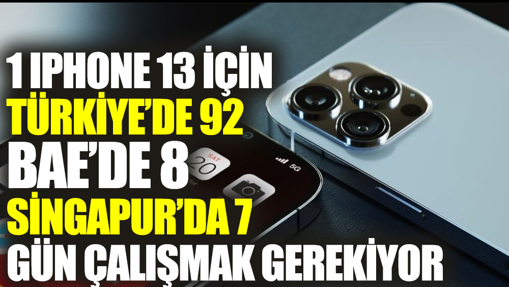 iPhone 13’ü satın almak için; Türkiye’de 92, BAE’de 8, Singapur’da 7 gün çalışmak gerekiyor