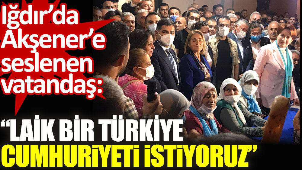 Akşener’e seslenen vatandaş: Laik bir Türkiye Cumhuriyeti istiyoruz!