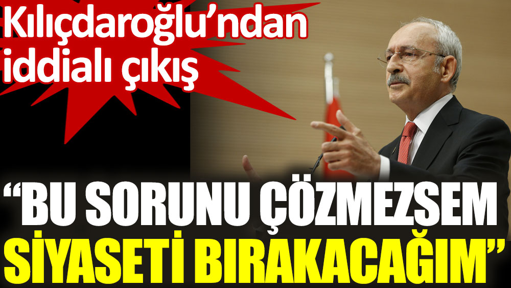 Kılıçdaroğlu: Bu sorunu çözmezsem siyaseti bırakacağım