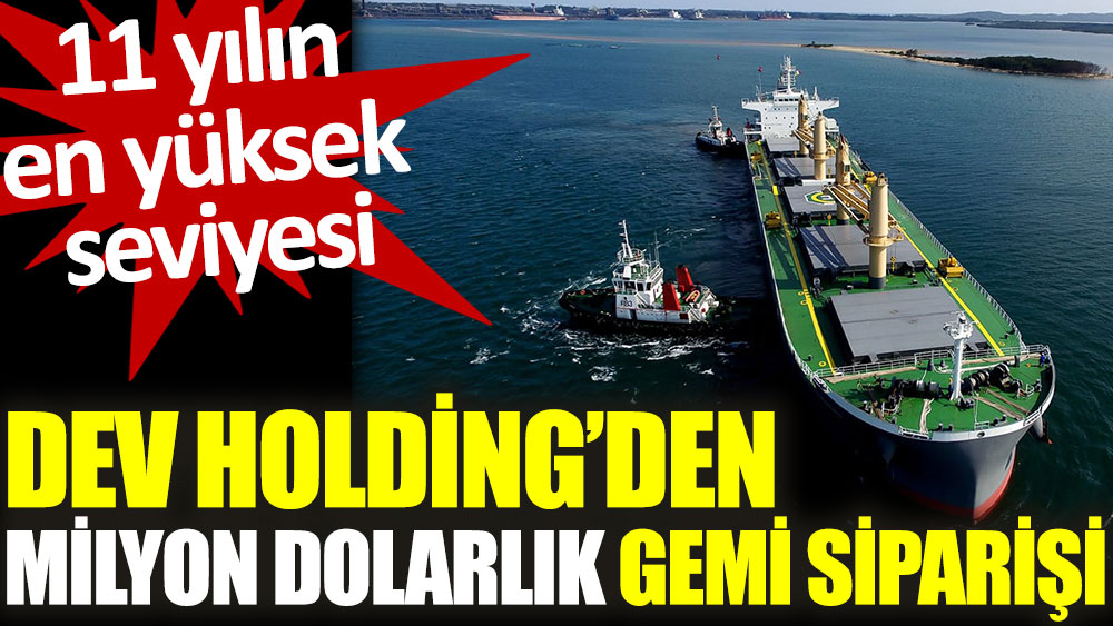 Dev Holding’den milyon dolarlık gemi siparişi. 11 yılın en yüksek seviyesi