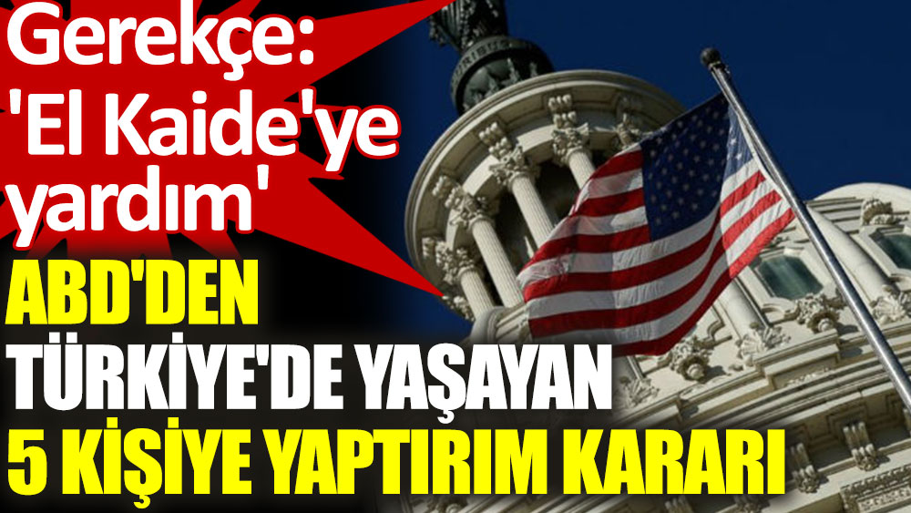 ABD'den Türkiye'de yaşayan 5 kişiye 'El Kaide'ye yardım' gerekçesiyle yaptırım kararı
