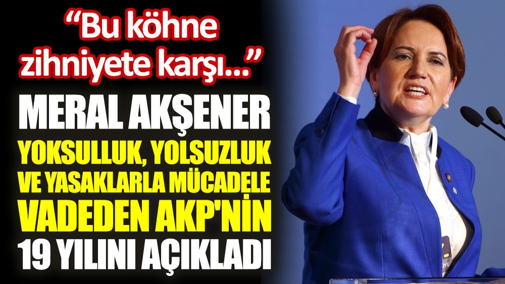 Meral Akşener yoksulluk, yolsuzluk ve yasaklarla mücadele vadeden AKP'nin 19 yılını açıkladı