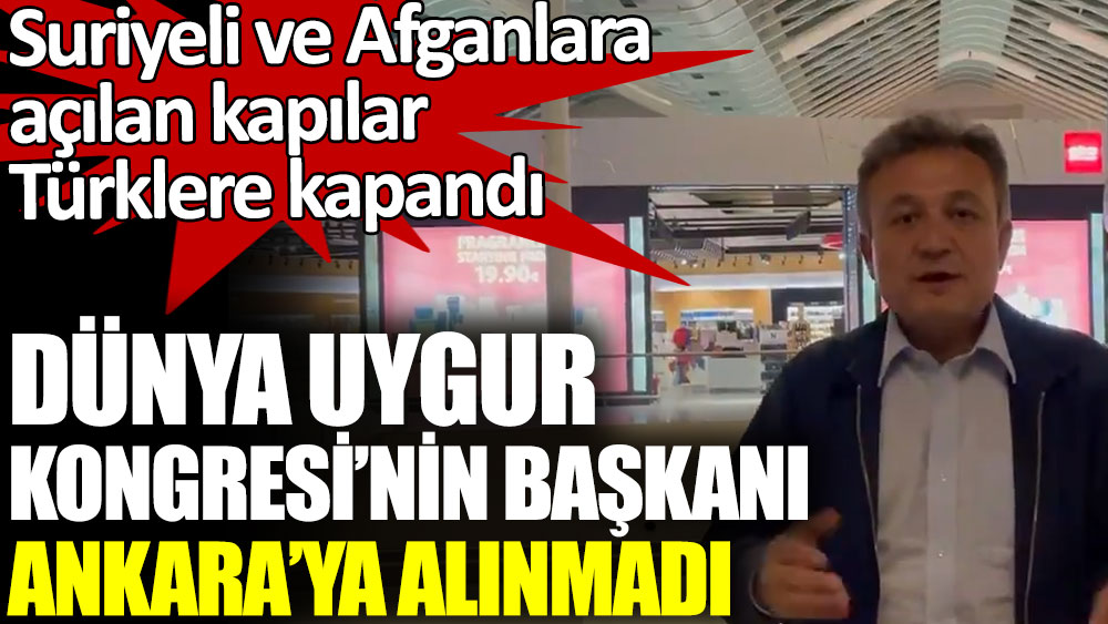 Dünya Uygur Kongresi’nin başkanı Ankara’ya alınmadı. Suriyeli ve Afganlara açılan kapılar Türklere kapandı