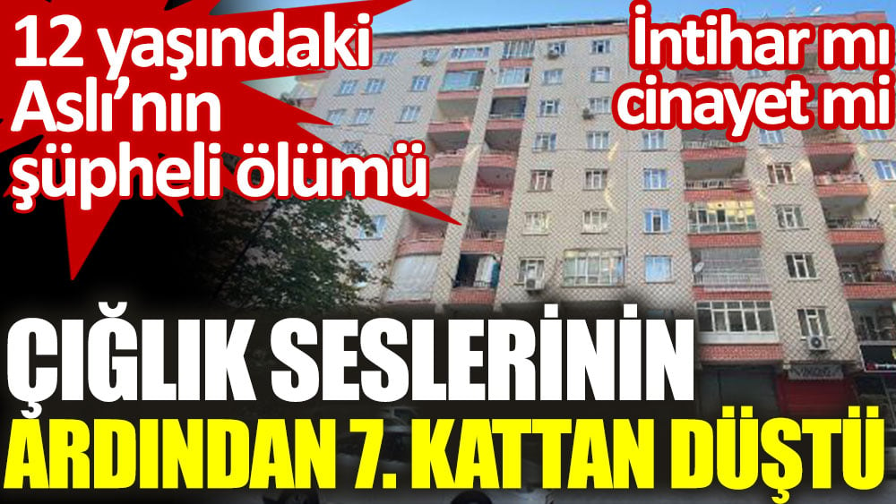 12 yaşındaki Aslı çığlık seslerinin ardından 7. kattan düştü