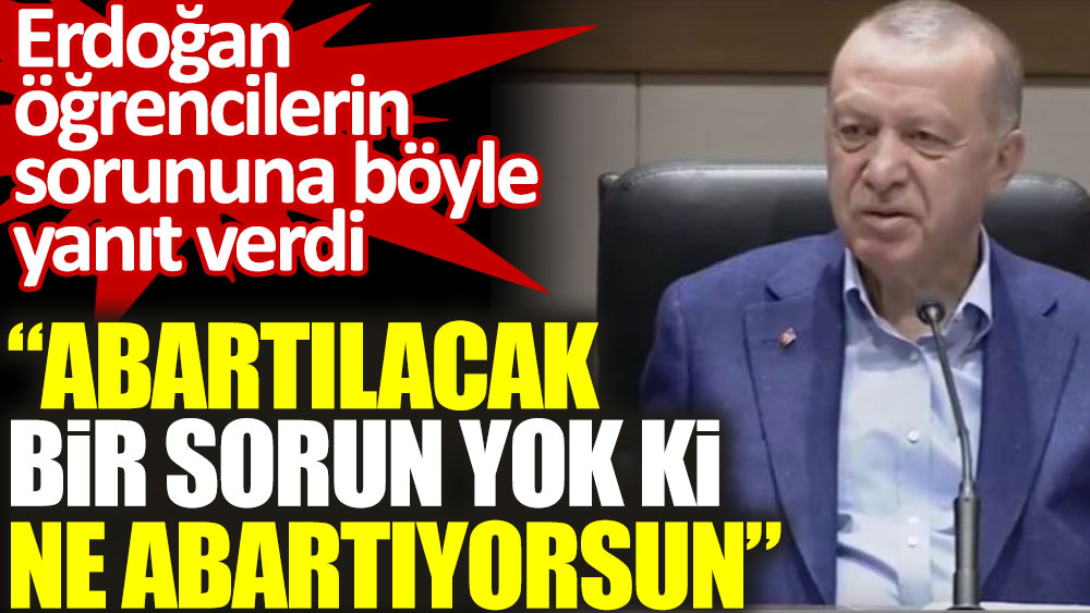 Erdoğan öğrencilerin sorununa böyle yanıt verdi: Abartılacak bir sorun yok ki ne abartıyorsun