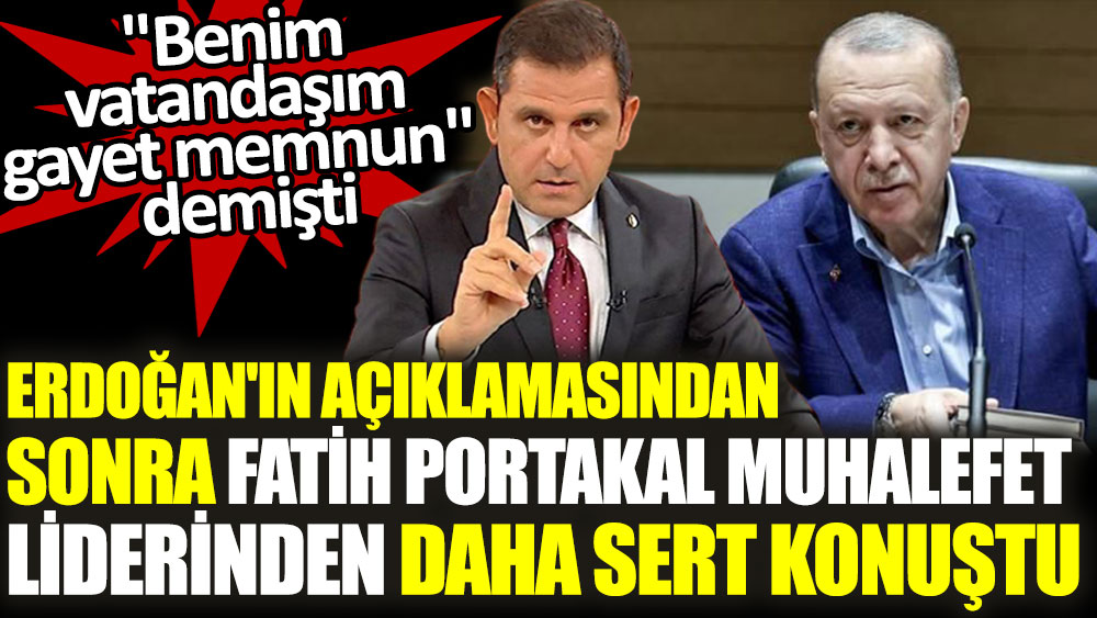 Fatih Portakal muhalefet liderinden daha sert konuştu. ''Benim vatandaşım gayet memnun'' demişti