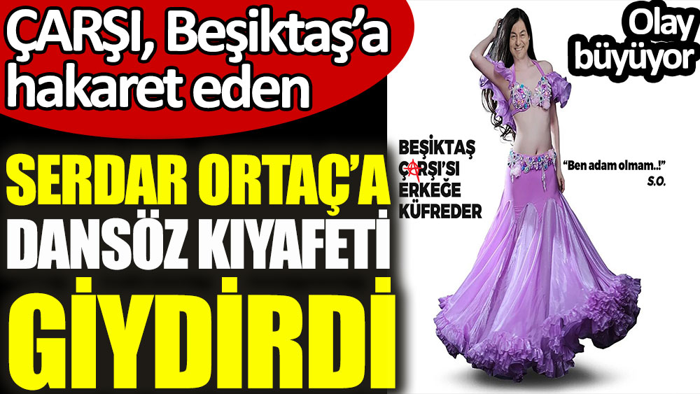 Çarşı, Beşiktaş'a hakaret eden Serdar Ortaç'a dansöz kıyafeti giydirdi