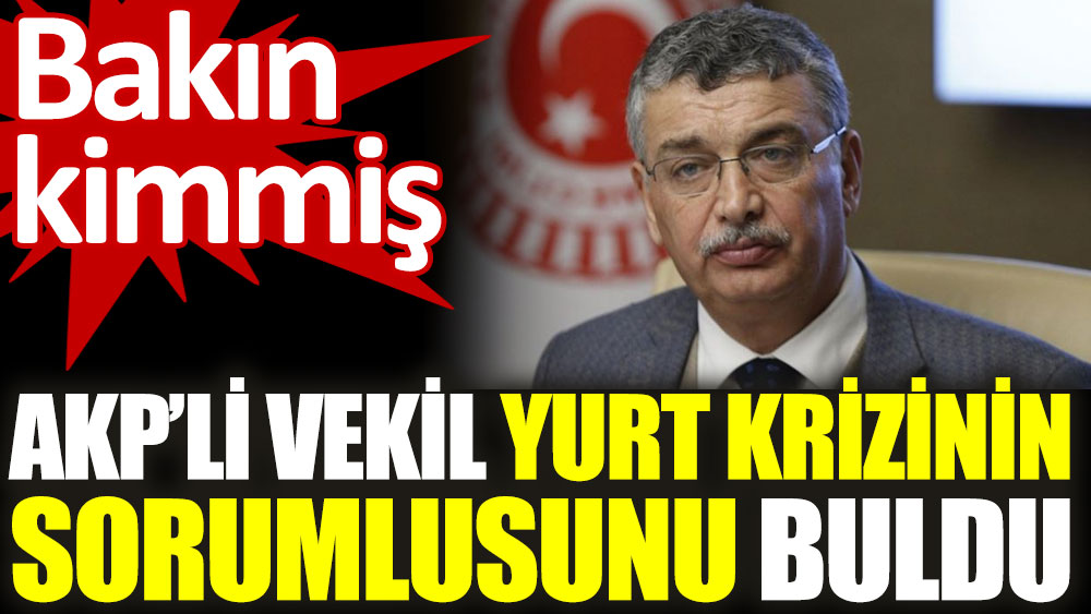 AKP'li vekil yurt krizinin sorumlusunu buldu. Bakın kimmiş