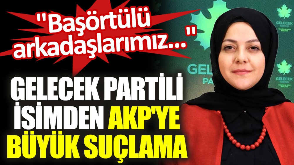 Gelecek Partili isimden AKP'ye büyük suçlama