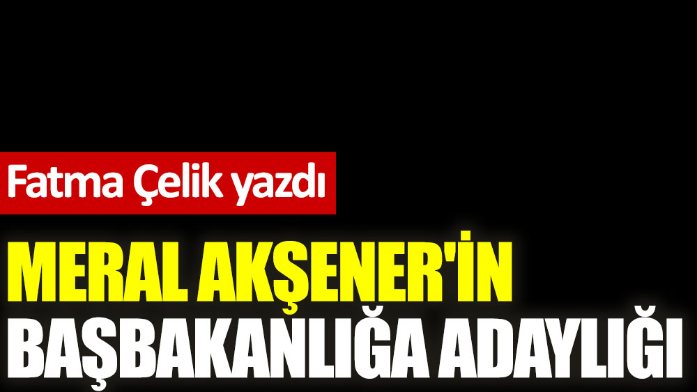 Meral Akşener'in başbakanlığa adaylığı