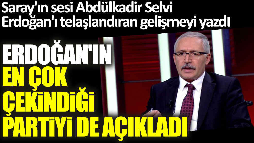 Saray'ın sesi Abdülkadir Selvi Erdoğan'ı telaşlandıran gelişmeyi yazdı! Erdoğan'ın en çok çekindiği partiyi de açıkladı