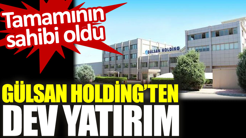 Gülsan Holding’ten dev yatırım. Tamamının sahibi oldu
