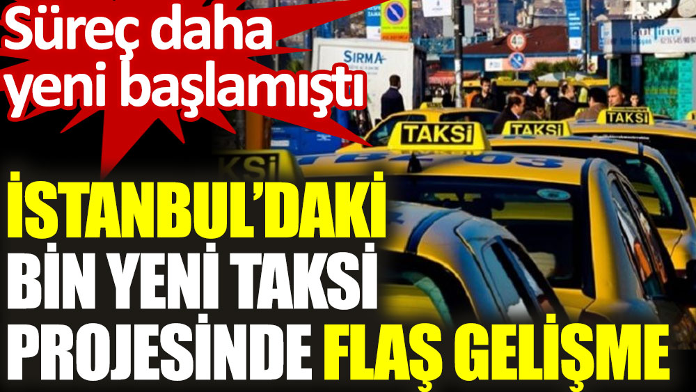 İstanbul’daki bin yeni taksi projesinde flaş gelişme