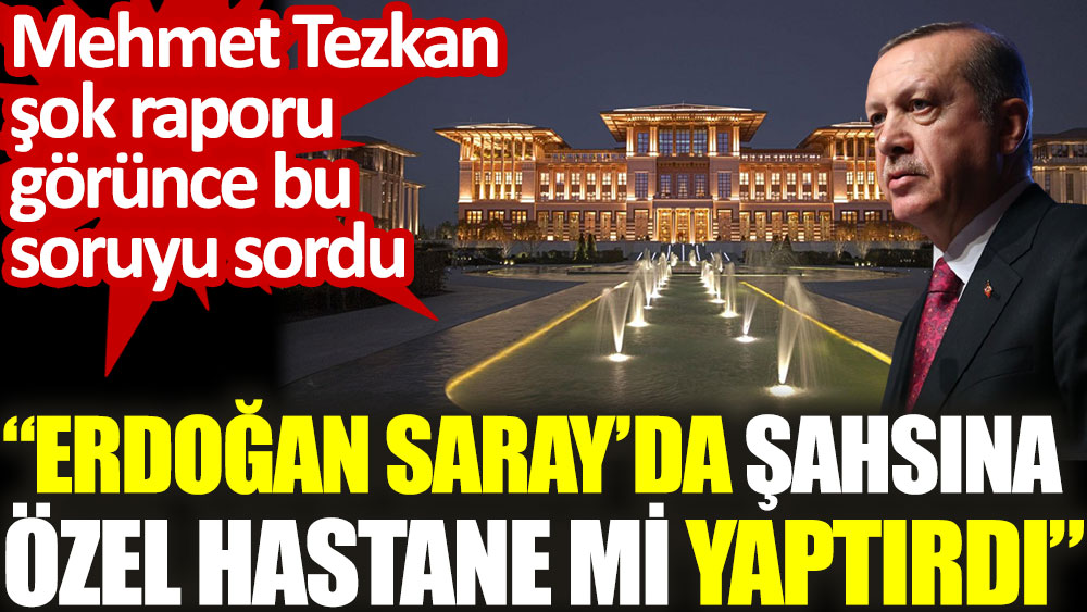Mehmet Tezkan şok raporu görünce bu soruyu sordu: Erdoğan Saray'da şahsına özel hastane mi yaptırdı