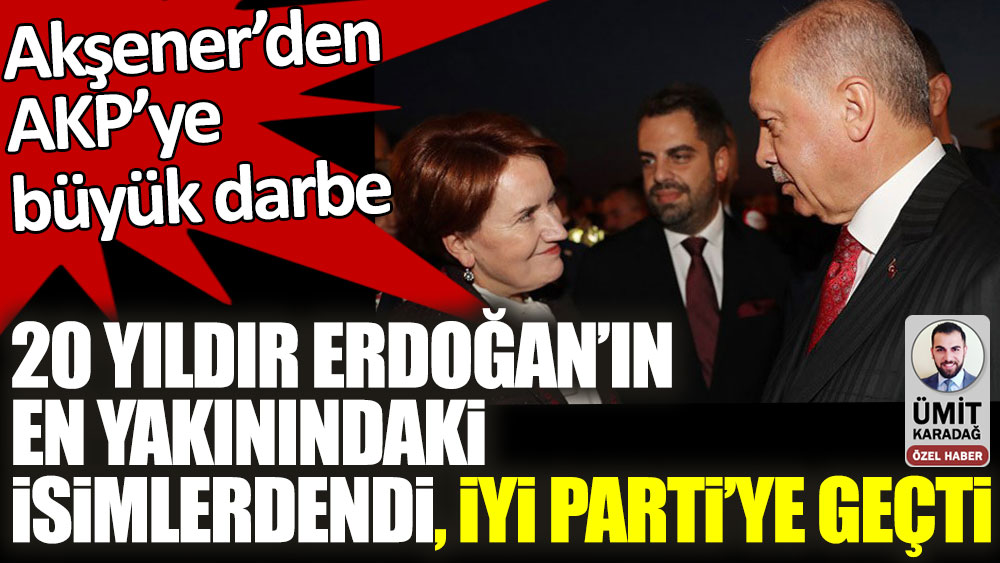 Akşener'den AKP'ye büyük darbe! 20 yıldır Erdoğan'ın en yakınındaki isimlerdendi, İYİ Parti'ye geçti