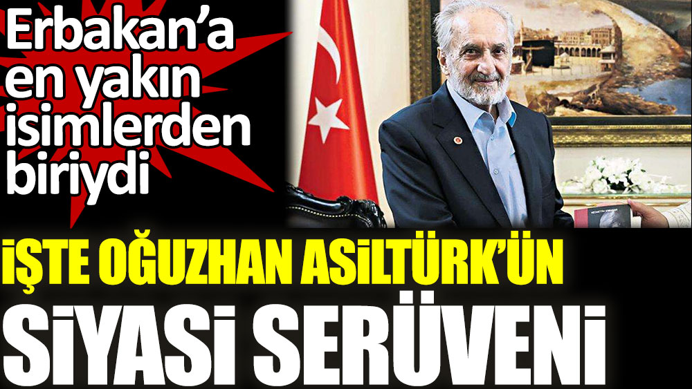 Oğuzhan Asiltürk’ün siyasi serüveni. Erbakan’a en yakın isimlerden biriydi