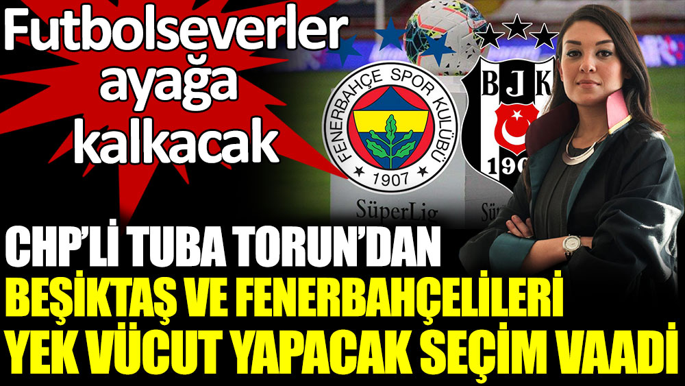 CHP'li Tuba Torun'dan Beşiktaşlıları ve Fenerbahçelileri yet vücut yapacak seçim vaadi