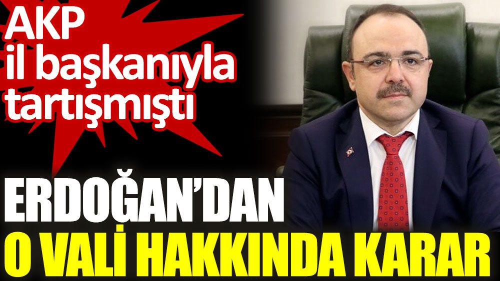Erdoğan'dan AKP il başkanıyla tartışan vali hakkında karar