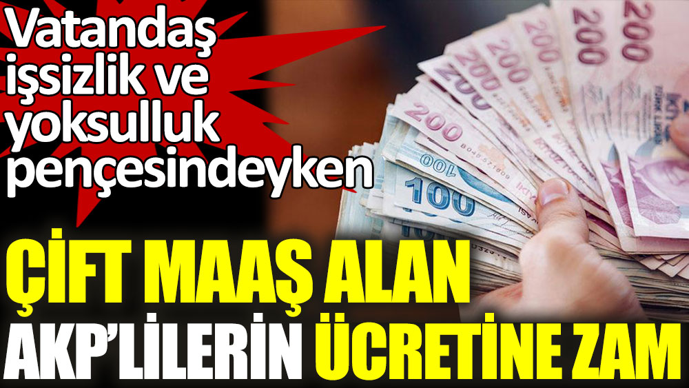 Çift maaş alan AKP'lilerin ücretine zam