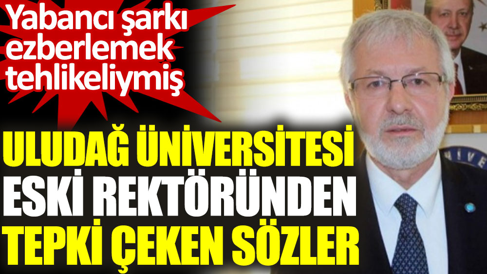 Uludağ Üniversitesi eski rektöründen tepki çeken sözler. Yabancı şarkı ezberlemek tehlikeliymiş