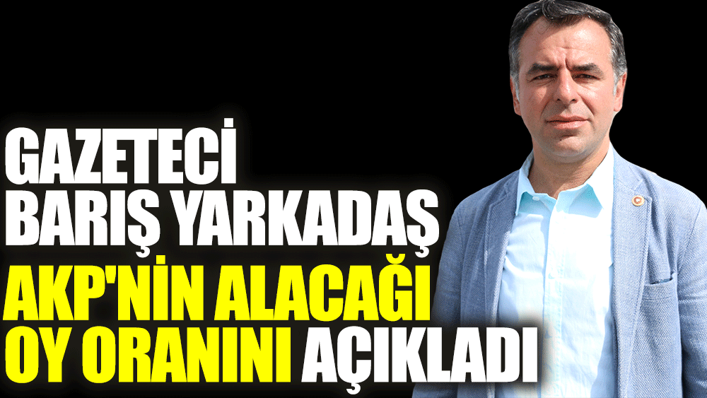 Gazeteci Barış Yarkadaş AKP'nin alacağı oy oranını açıkladı