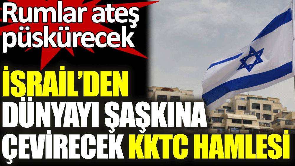 İsrail'den dünyayı şaşkına çeviren KKTC hamlesi