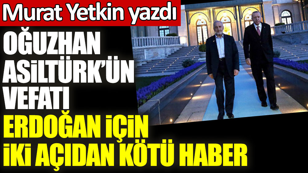 Murat Yetkin yazdı! Oğuzhan Asiltürk’ün vefatı Erdoğan için iki açıdan kötü haber