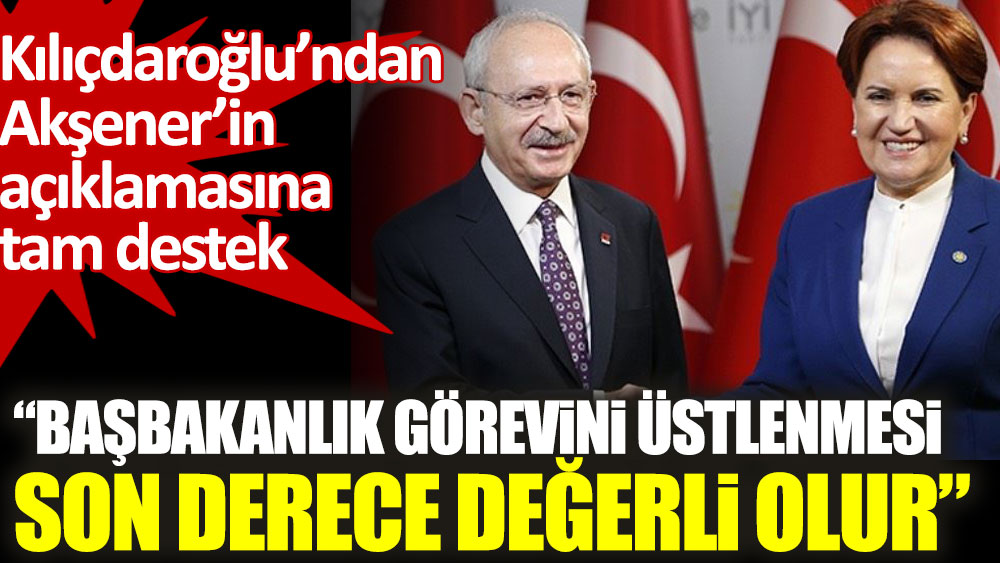 Kılıçdaroğlu’ndan Akşener’e destek. Başbakanlık görevini üstlenmesi son derece değerli olur!