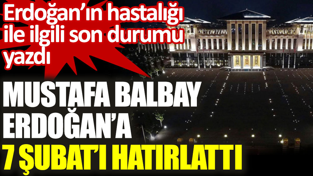 Mustafa Balbay Erdoğan'a 7 Şubat'ı hatırlattı. Erdoğan’ın hastalığı ile ilgili son durumu yazdı