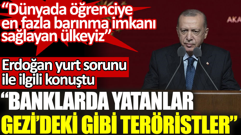 Erdoğan yurt sorunu ile ilgili konuştu. Banklarda yatanlar Gezi'deki gibi teröristler