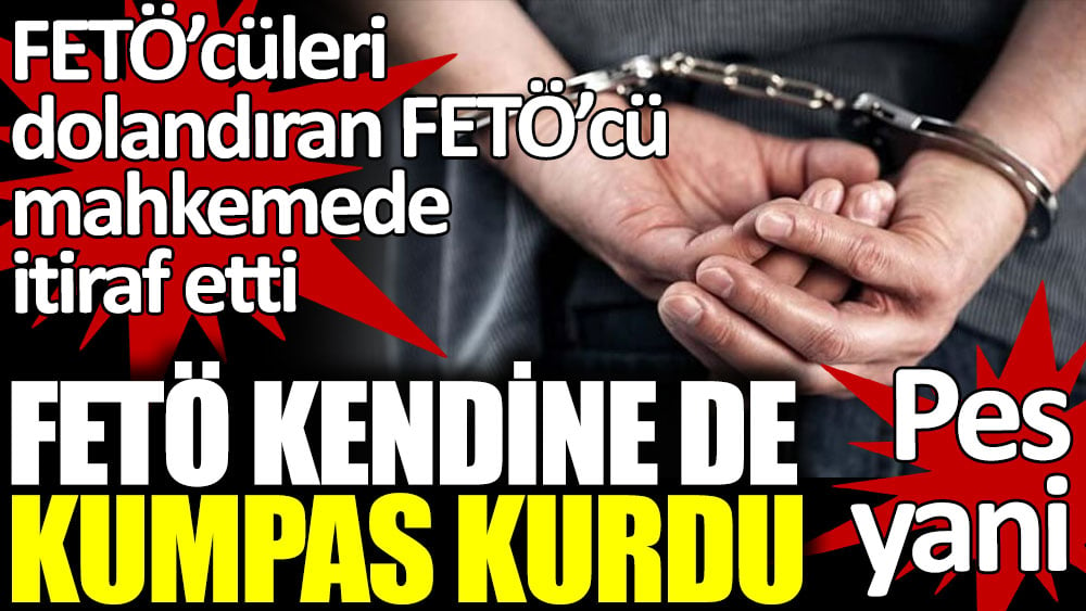 FETÖ'cüleri dolandıran FETÖ'cü mahkemede kabul etti. FETÖ sonunda kendine de kumpas kurmuş