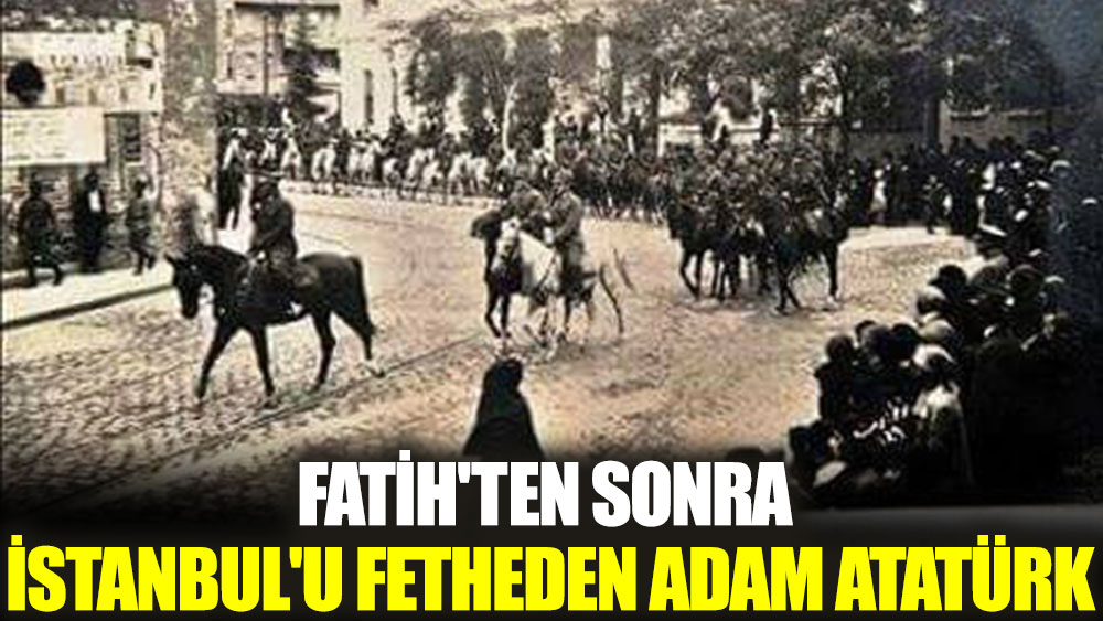 Fatih'ten sonra İstanbul'u fetheden adam Atatürk
