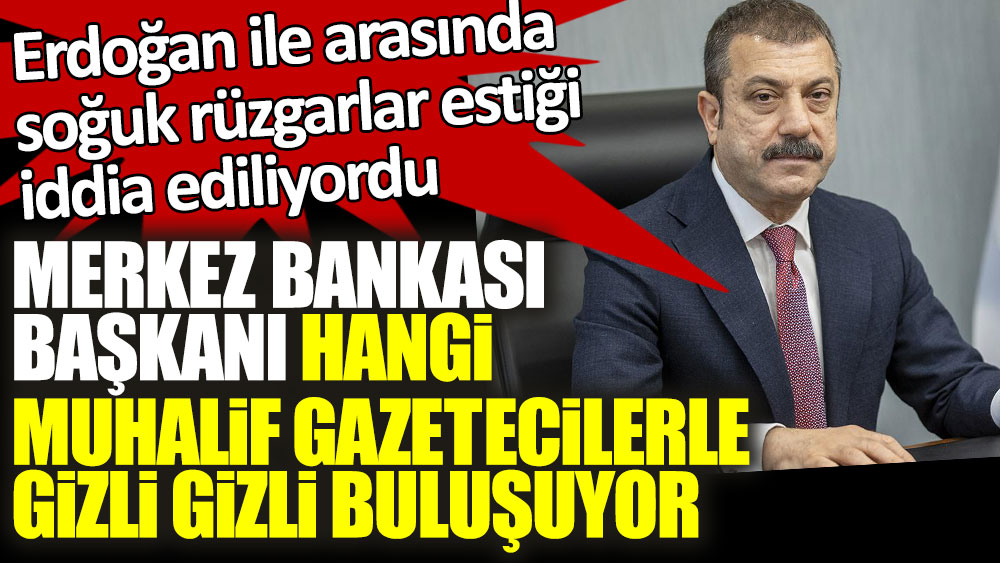 Merkez Bankası Başkanı Şahap Kavcıoğlu hangi muhalif gazetecilerle gizli gizli buluşuyor