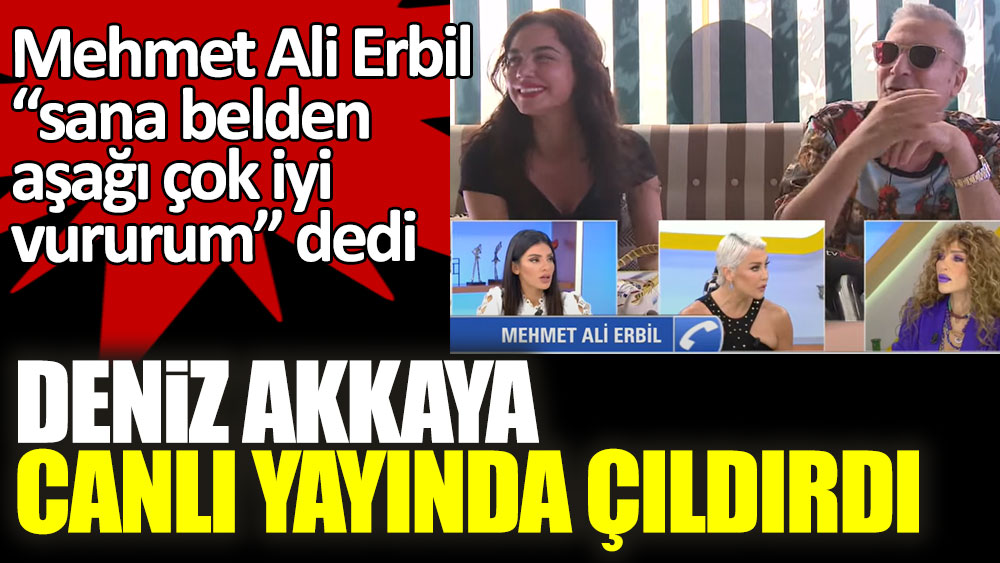 Mehmet Ali Erbil “sana belden aşağı çok iyi vururum” dedi! Deniz Akkaya canlı yayında çıldırdı