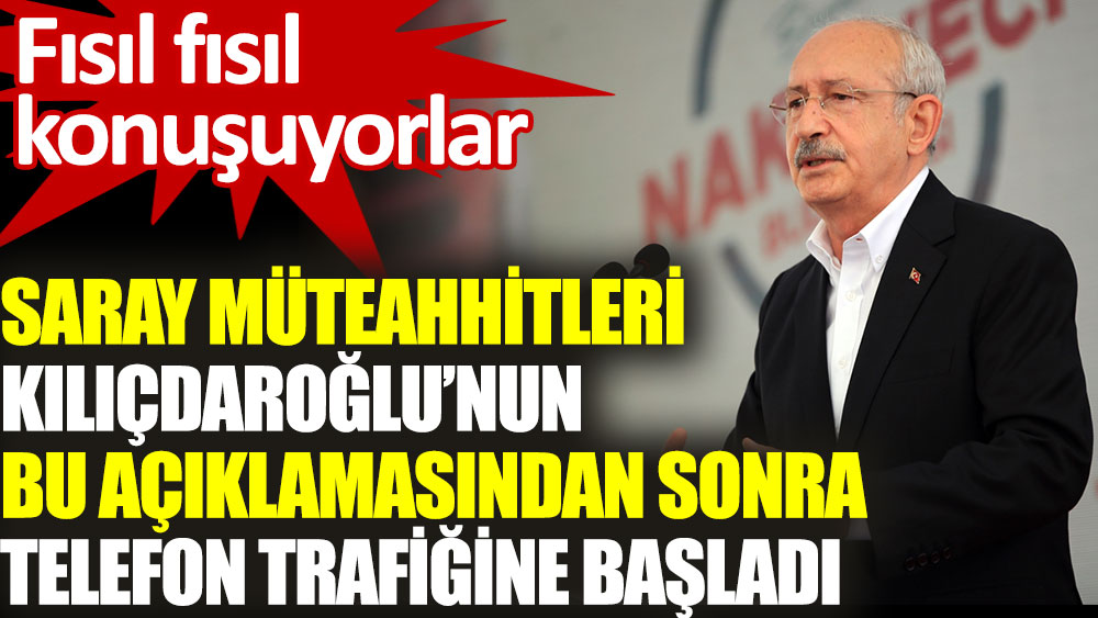 Saray müteahhitleri Kılıçdaroğlu’nun bu açıklamasından sonra telefon trafiğine başladı