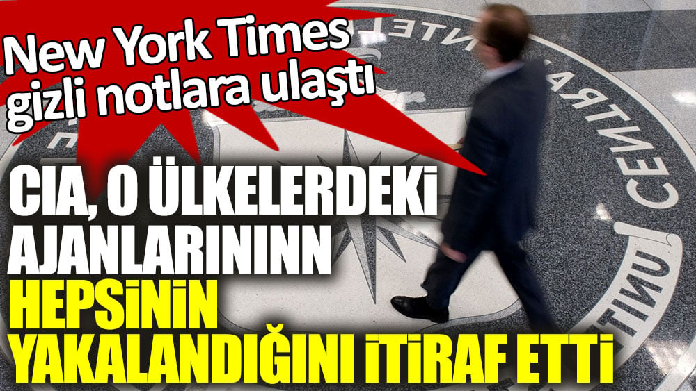 New York Times gizli notlara ulaştı! CIA, o ülkelerdeki ajanlarının hepsinin yakalandığını itiraf etti