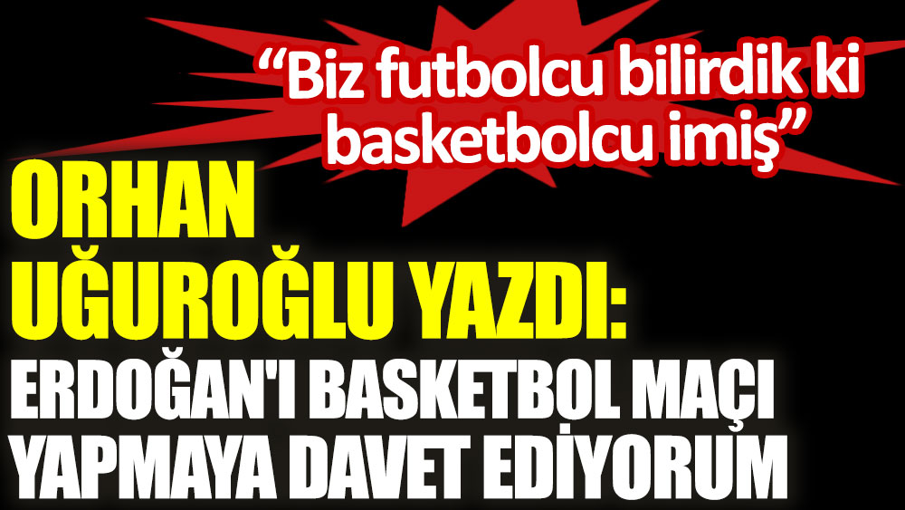 Erdoğan'ı basketbol maçı yapmaya davet ediyorum