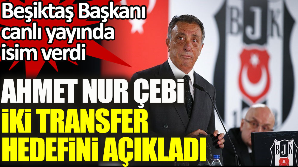 Beşiktaş Başkanı Ahmet Nur Çebi iki transfer hedefini açıkladı!