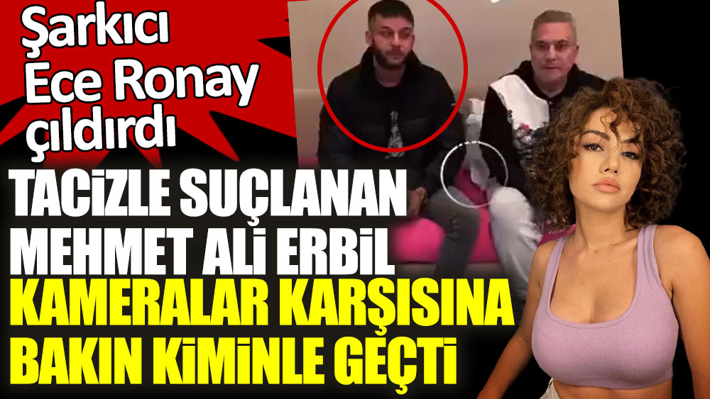 Tacizle suçlanan Mehmet Ali Erbil kameralar karşısına bakın kiminle geçti! Şarkıcı Ece Ronay çıldırdı!