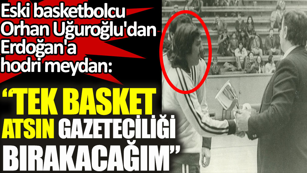 Eski Basketbolcu Orhan Uğuroğlu'ndan Erdoğan'a hodri meydan