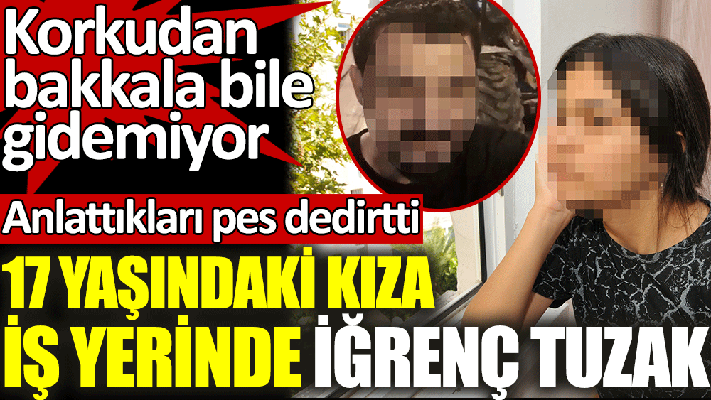 17 yaşındaki kıza iş yerinde iğrenç tuzak. Korkudan bakkala bile gidemiyor