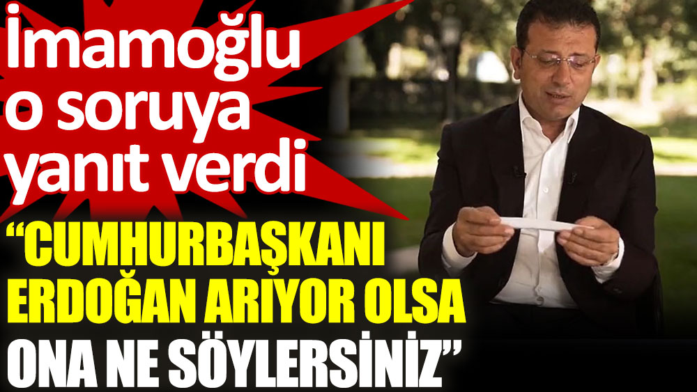 İmamoğlu, "Tam şu an telefon çalsa Cumhurbaşkanı Erdoğan arıyor olsa, ona ne söylersiniz?" sorusunu böyle yanıtladı