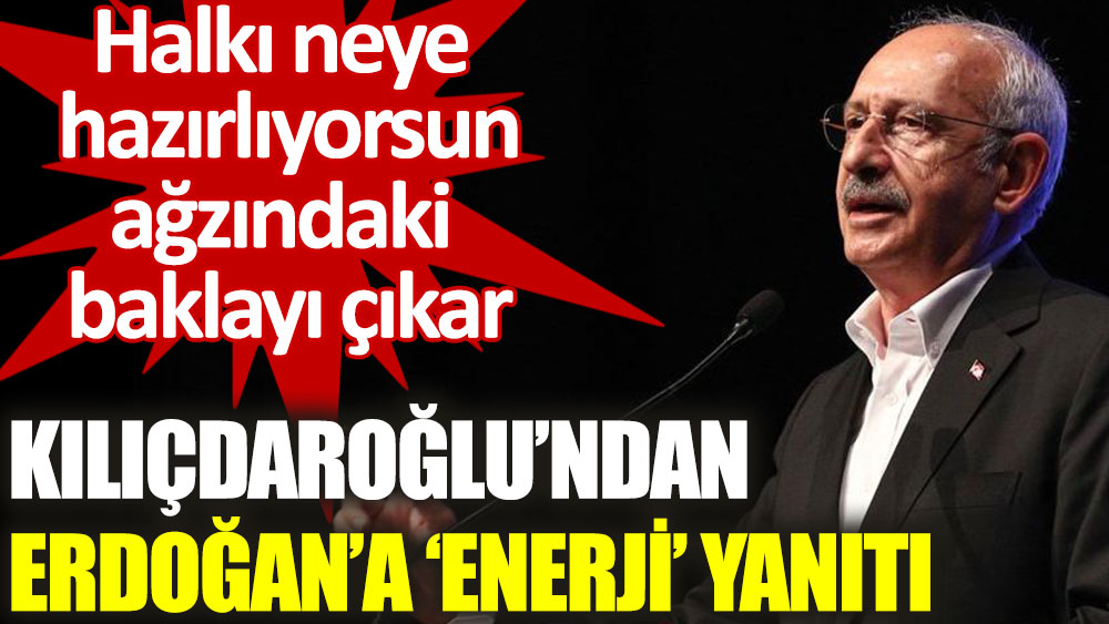 Kılıçdaroğlu’ndan Erdoğan’a: Halkı neye hazırlıyorsun? Ağzındaki baklayı çıkar