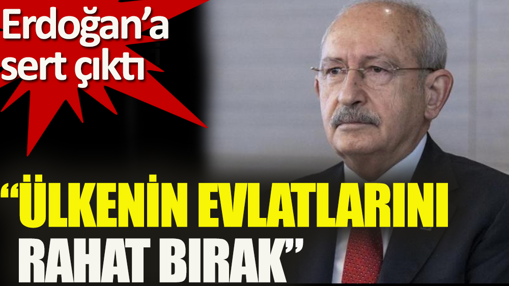 Kılıçdaroğlu’ndan Erdoğan’a: Bu ülkenin evlatlarını rahat bırak