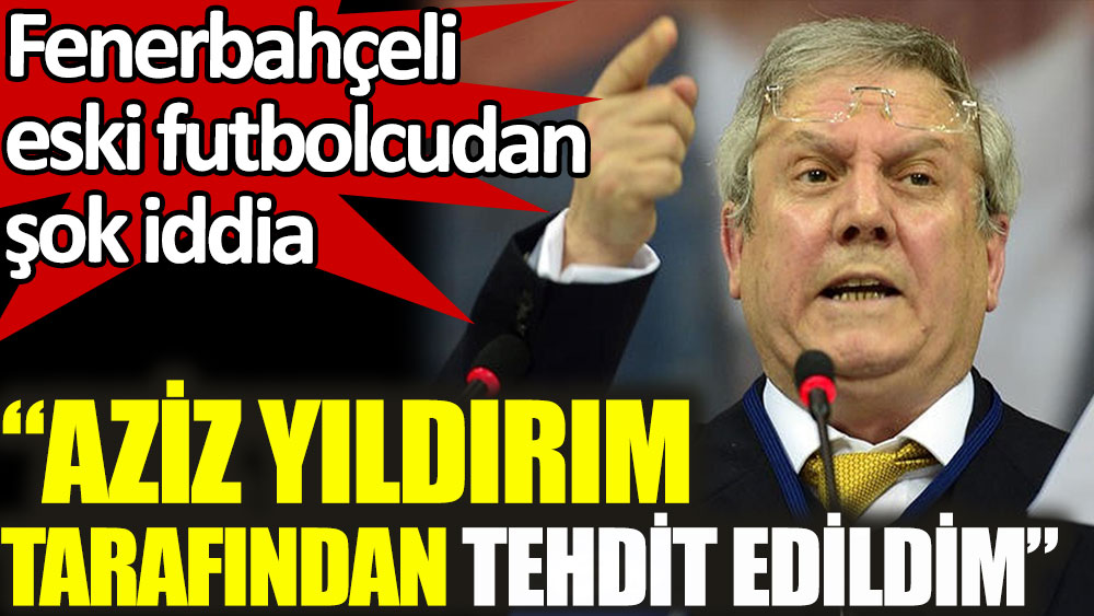 Fenerbahçeli eski futbolcudan şok iddia: Aziz Yıldırım tarafından tehdit edildim