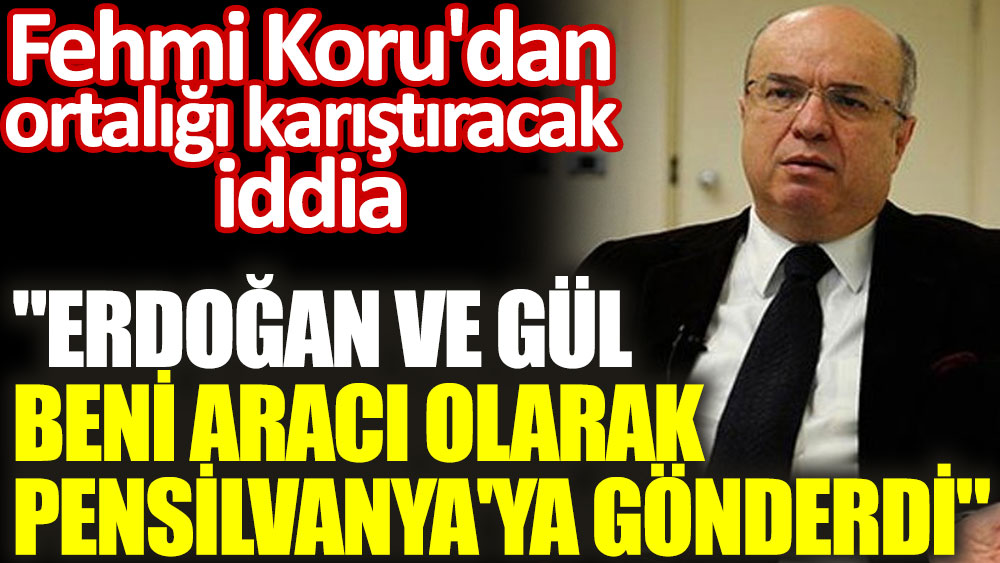 Fehmi Koru'dan ortalığı karıştıracak iddia: ''Erdoğan ve Gül beni aracı olarak Pensilvanya'ya gönderdi''
