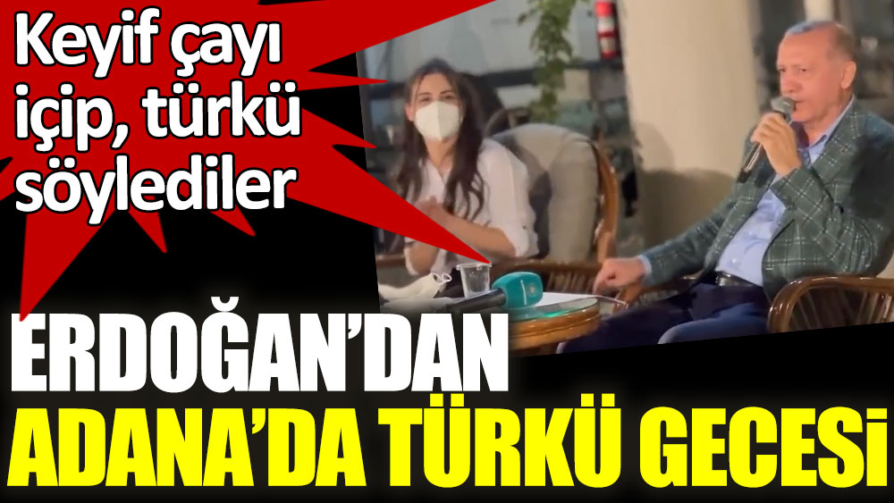 Keyif çayı içip, türkü söylediler! Erdoğan'dan Adana'da türkü gecesi