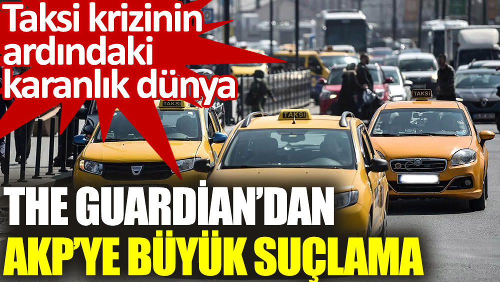 The Guardian’dan AKP’ye büyük suçlama. Taksi krizinin ardındaki karanlık dünya